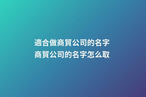 適合做商貿公司的名字 商貿公司的名字怎么取-第1張-公司起名-玄機派